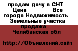 продам дачу в СНТ › Цена ­ 500 000 - Все города Недвижимость » Земельные участки продажа   . Челябинская обл.